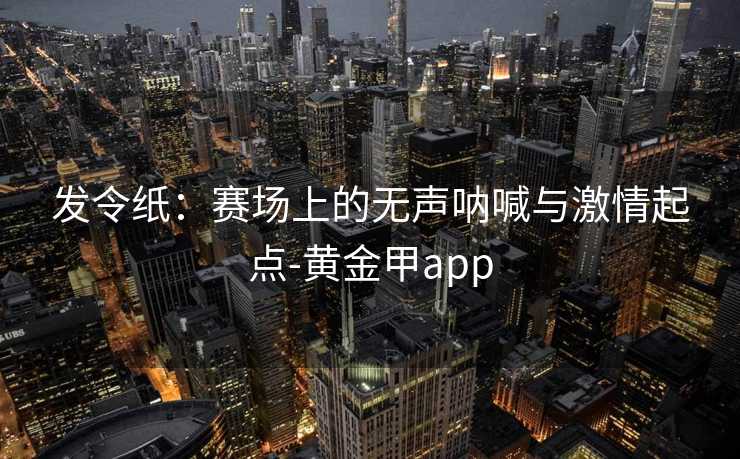 发令纸：赛场上的无声呐喊与激情起点-黄金甲app