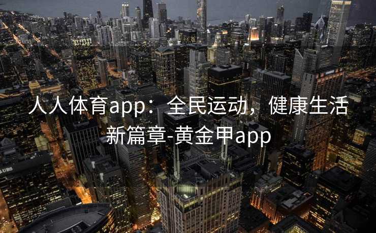 人人体育app：全民运动，健康生活新篇章-黄金甲app