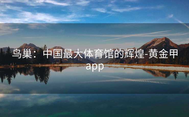 鸟巢：中国最大体育馆的辉煌-黄金甲app