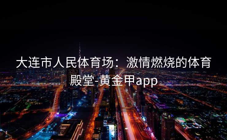 大连市人民体育场：激情燃烧的体育殿堂-黄金甲app