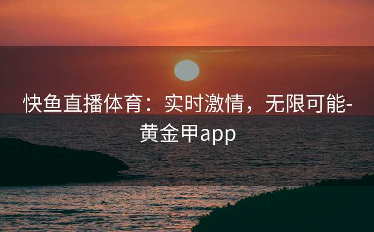 快鱼直播体育：实时激情，无限可能-黄金甲app