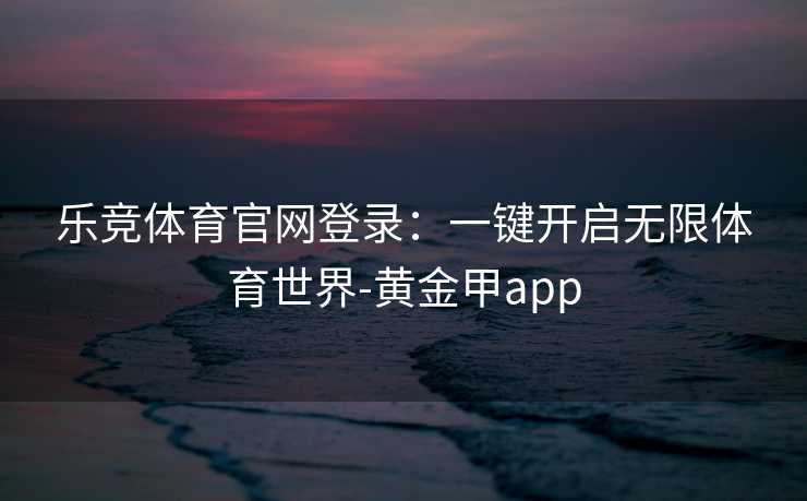 乐竞体育官网登录：一键开启无限体育世界-黄金甲app