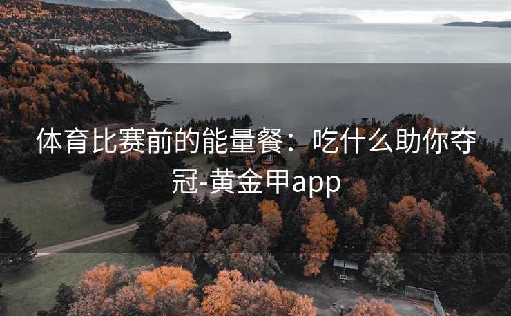 体育比赛前的能量餐：吃什么助你夺冠-黄金甲app