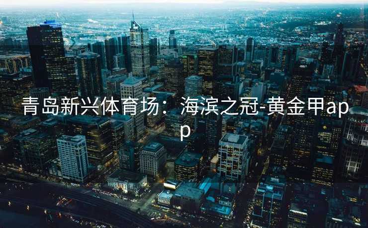 青岛新兴体育场：海滨之冠-黄金甲app