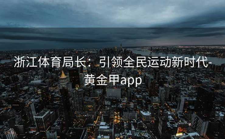 浙江体育局长：引领全民运动新时代-黄金甲app