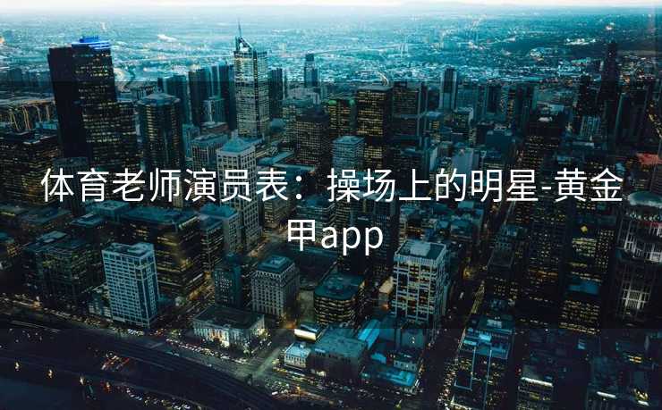 体育老师演员表：操场上的明星-黄金甲app