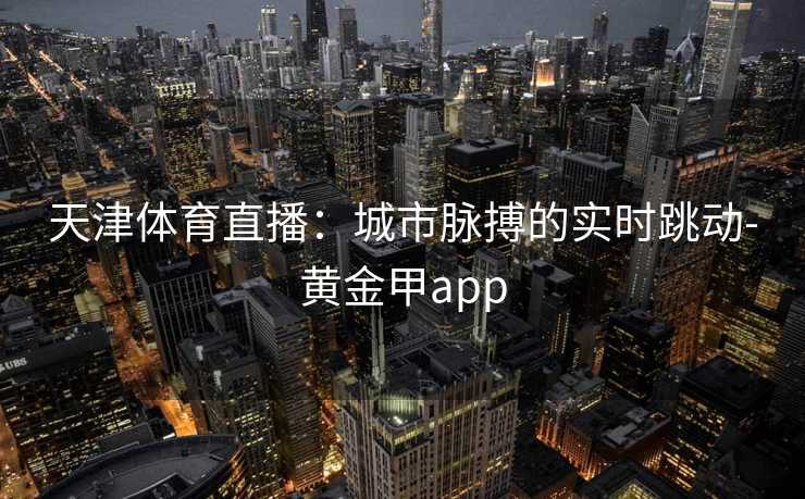 天津体育直播：城市脉搏的实时跳动-黄金甲app