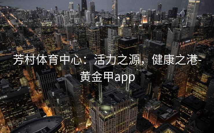 芳村体育中心：活力之源，健康之港-黄金甲app