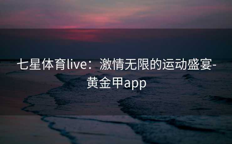 七星体育live：激情无限的运动盛宴-黄金甲app
