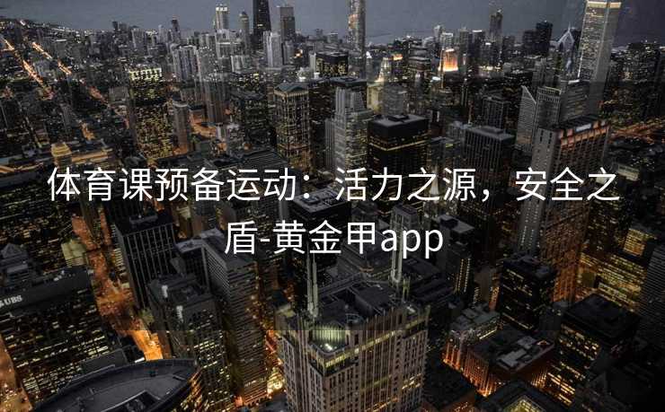 体育课预备运动：活力之源，安全之盾-黄金甲app
