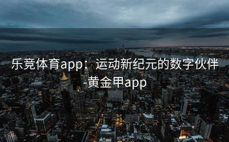 乐竞体育app：运动新纪元的数字伙伴-黄金甲app