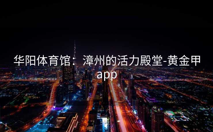 华阳体育馆：漳州的活力殿堂-黄金甲app