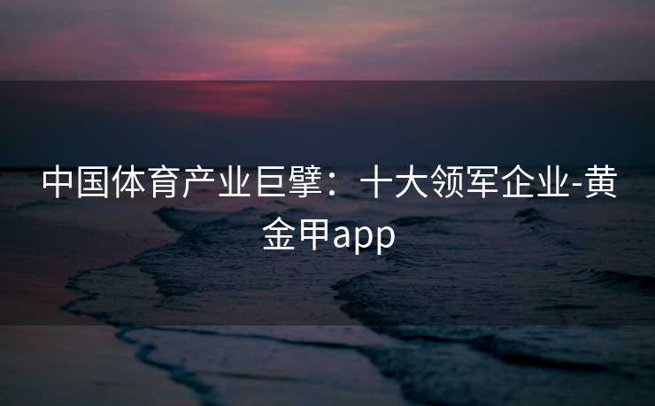 中国体育产业巨擘：十大领军企业-黄金甲app