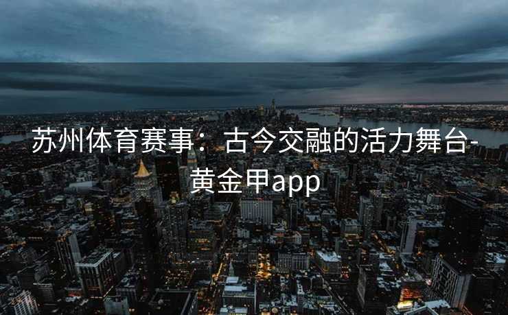 苏州体育赛事：古今交融的活力舞台-黄金甲app