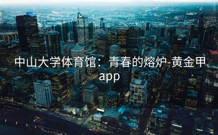 中山大学体育馆：青春的熔炉-黄金甲app