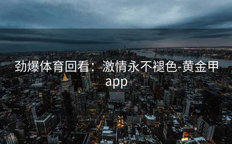 劲爆体育回看：激情永不褪色-黄金甲app