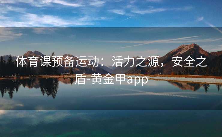 体育课预备运动：活力之源，安全之盾-黄金甲app