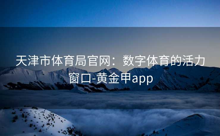 天津市体育局官网：数字体育的活力窗口-黄金甲app