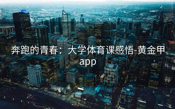 奔跑的青春：大学体育课感悟-黄金甲app