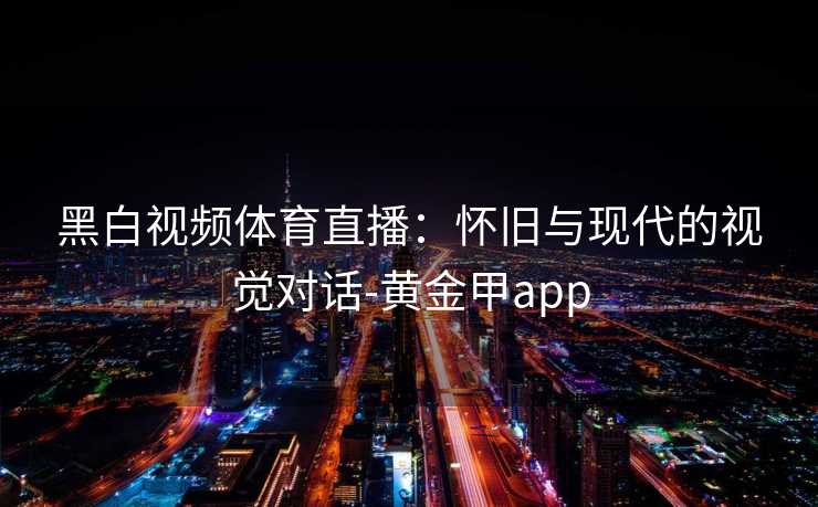 黑白视频体育直播：怀旧与现代的视觉对话-黄金甲app