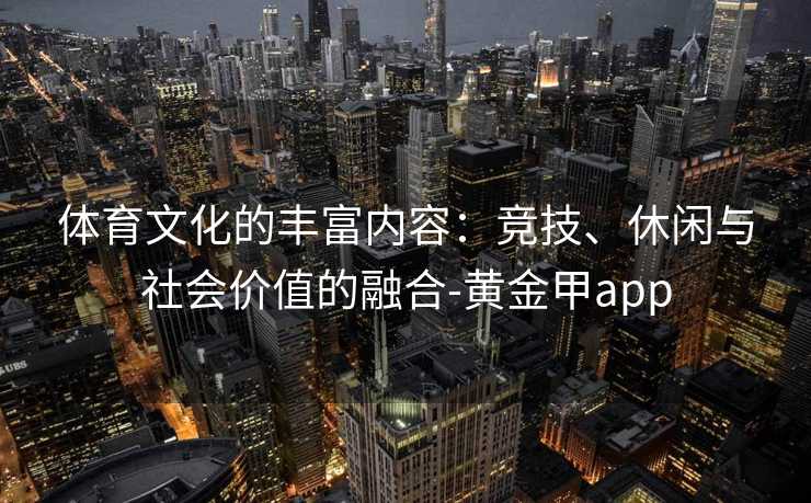 体育文化的丰富内容：竞技、休闲与社会价值的融合-黄金甲app