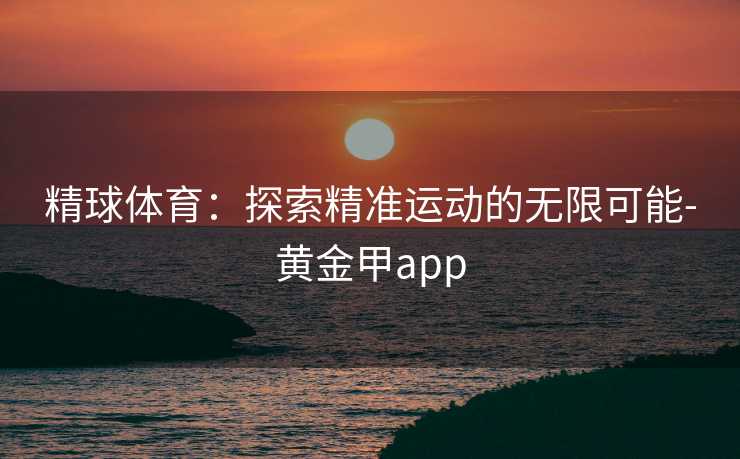 精球体育：探索精准运动的无限可能-黄金甲app