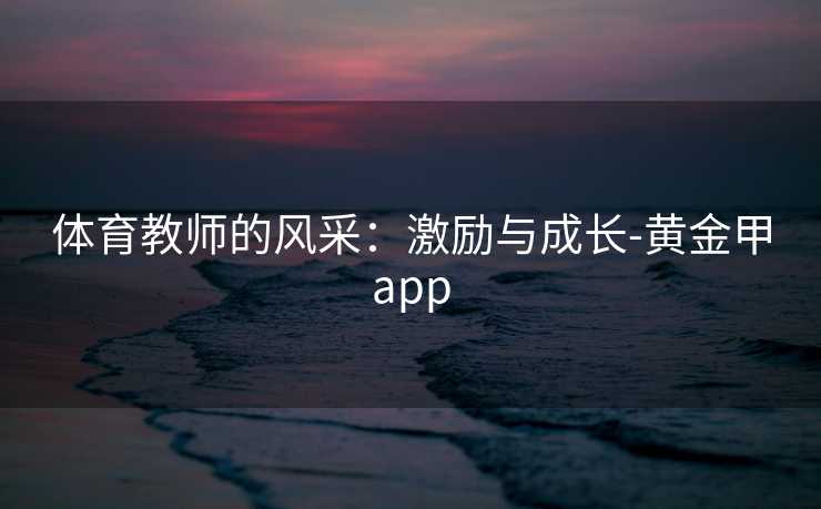 体育教师的风采：激励与成长-黄金甲app