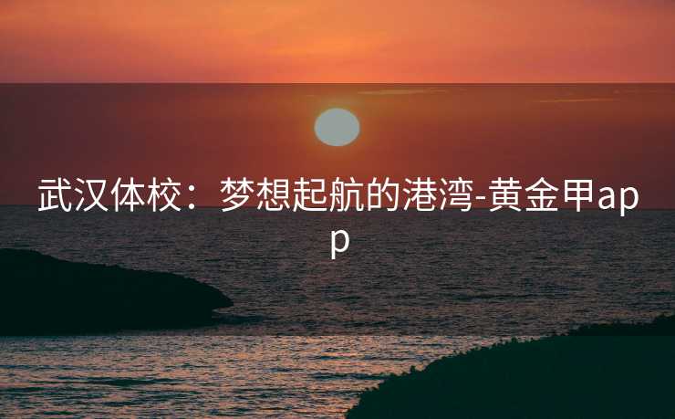 武汉体校：梦想起航的港湾-黄金甲app