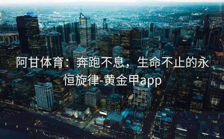 阿甘体育：奔跑不息，生命不止的永恒旋律-黄金甲app