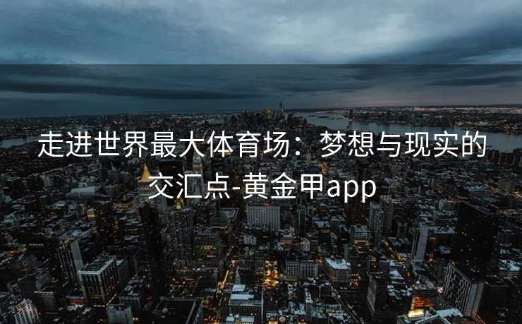 走进世界最大体育场：梦想与现实的交汇点-黄金甲app