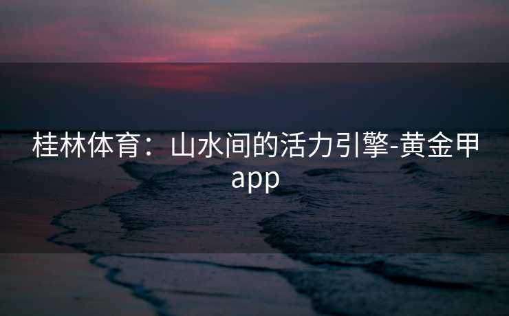 桂林体育：山水间的活力引擎-黄金甲app