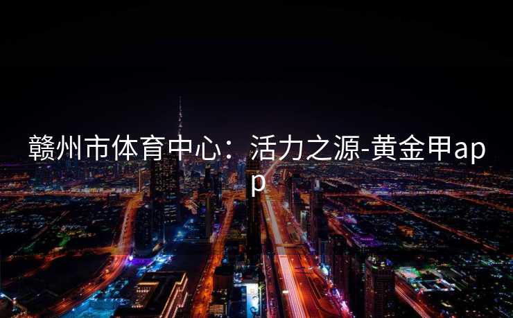 赣州市体育中心：活力之源-黄金甲app