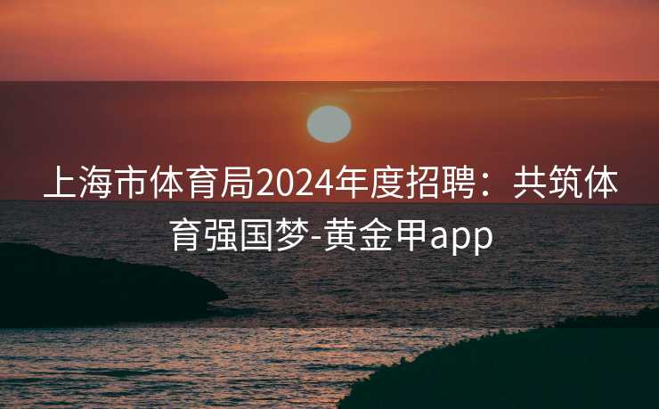 上海市体育局2024年度招聘：共筑体育强国梦-黄金甲app