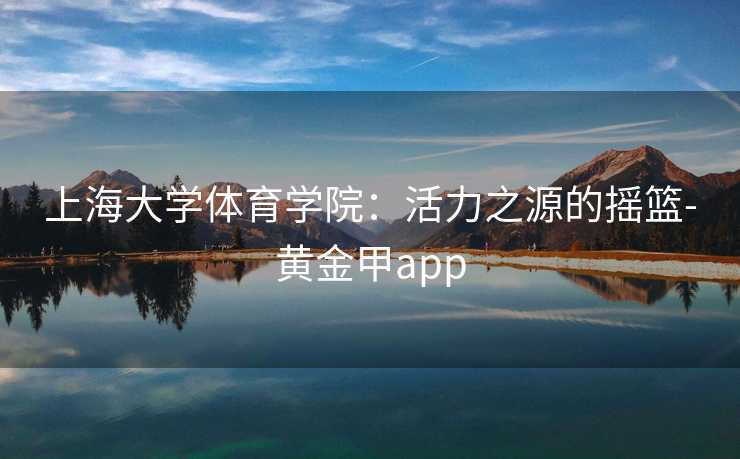 上海大学体育学院：活力之源的摇篮-黄金甲app