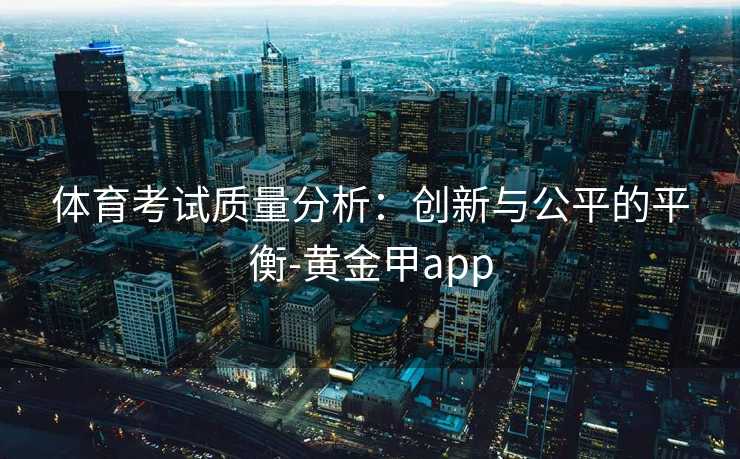 体育考试质量分析：创新与公平的平衡-黄金甲app