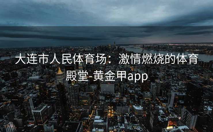 大连市人民体育场：激情燃烧的体育殿堂-黄金甲app