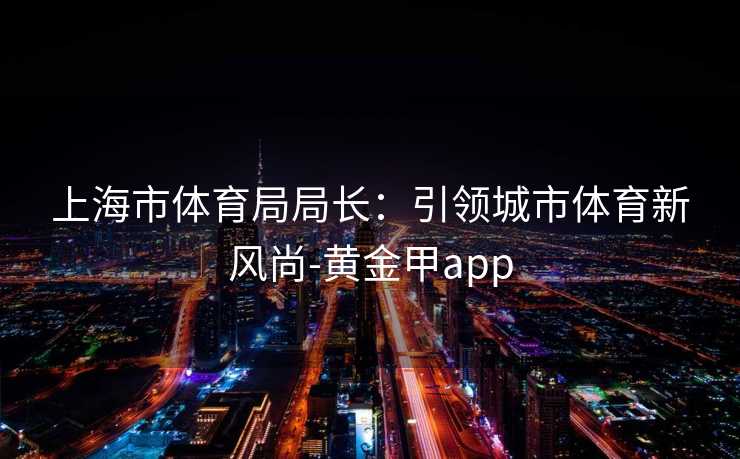 上海市体育局局长：引领城市体育新风尚-黄金甲app