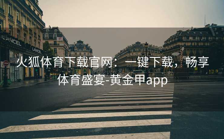 火狐体育下载官网：一键下载，畅享体育盛宴-黄金甲app