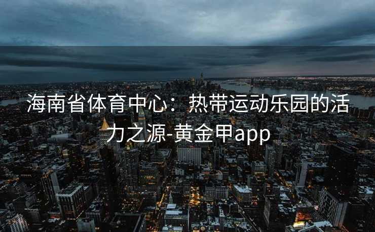 海南省体育中心：热带运动乐园的活力之源-黄金甲app