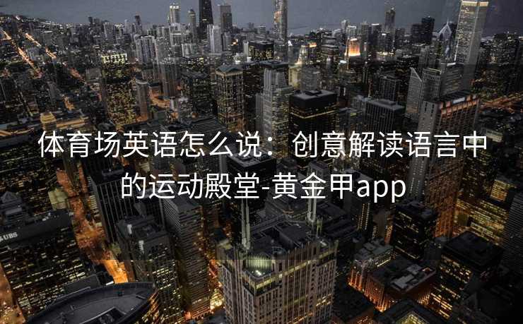 体育场英语怎么说：创意解读语言中的运动殿堂-黄金甲app