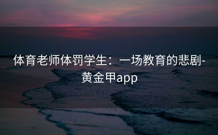 体育老师体罚学生：一场教育的悲剧-黄金甲app