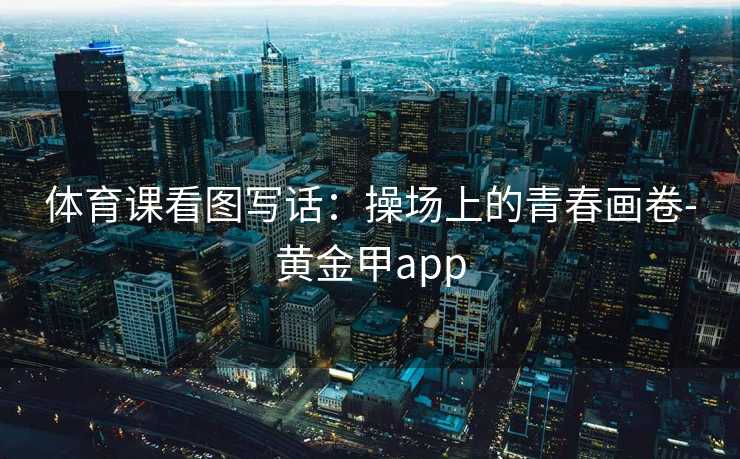 体育课看图写话：操场上的青春画卷-黄金甲app