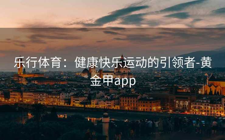 乐行体育：健康快乐运动的引领者-黄金甲app