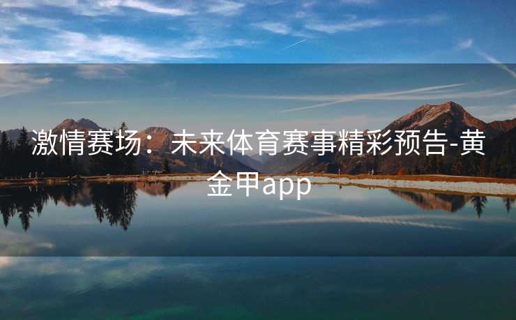 激情赛场：未来体育赛事精彩预告-黄金甲app