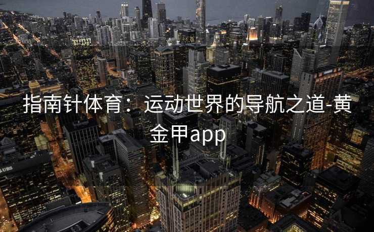 指南针体育：运动世界的导航之道-黄金甲app