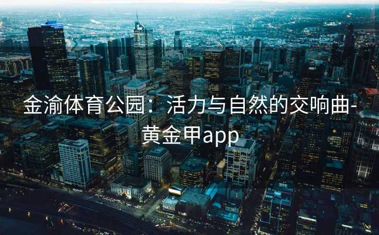 金渝体育公园：活力与自然的交响曲-黄金甲app