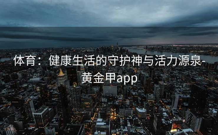 体育：健康生活的守护神与活力源泉-黄金甲app