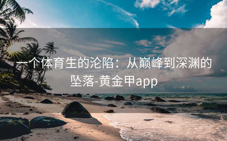 一个体育生的沦陷：从巅峰到深渊的坠落-黄金甲app