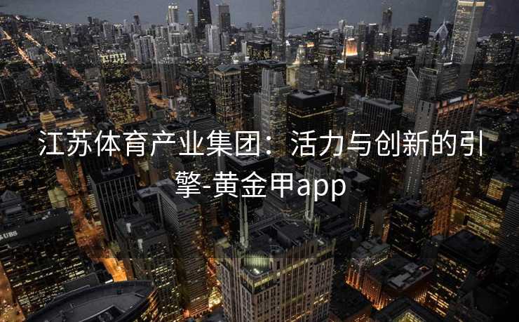 江苏体育产业集团：活力与创新的引擎-黄金甲app