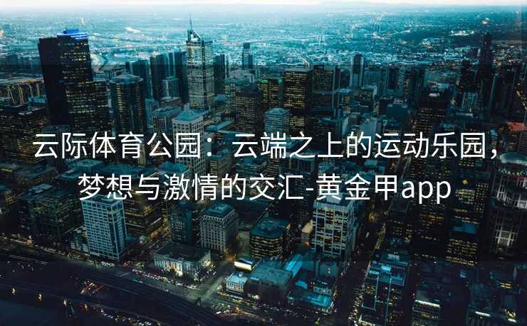 云际体育公园：云端之上的运动乐园，梦想与激情的交汇-黄金甲app